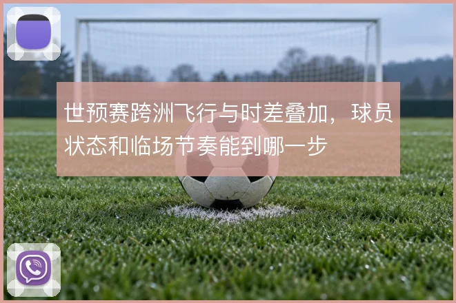 世预赛跨洲飞行与时差叠加,球员状态和临场节奏能到哪一步