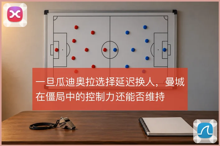 一旦瓜迪奥拉选择延迟换人,曼城在僵局中的控制力还能否维持