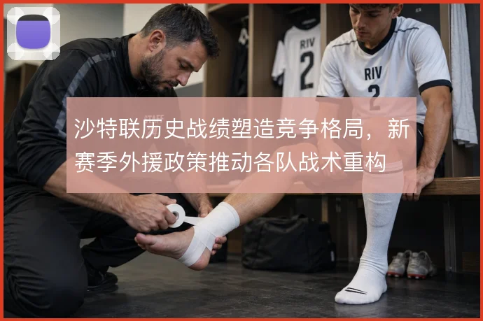 沙特联历史战绩塑造竞争格局,新赛季外援政策推动各队战术重构