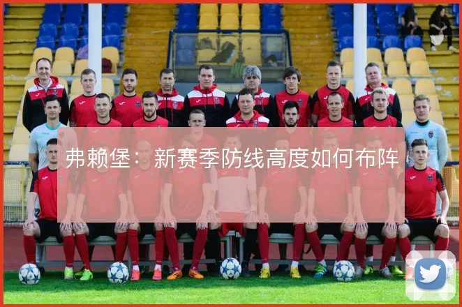 弗赖堡:新赛季防线高度如何布阵