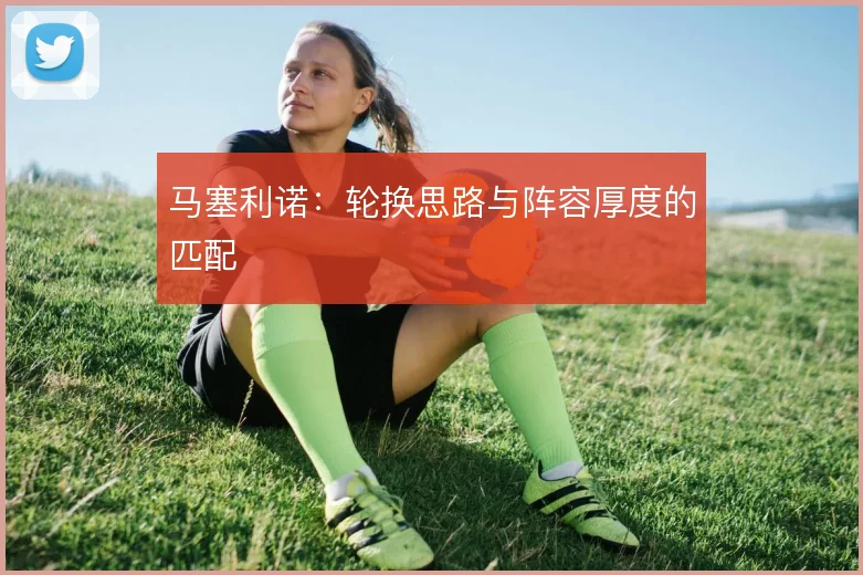 马塞利诺：轮换思路与阵容厚度的匹配