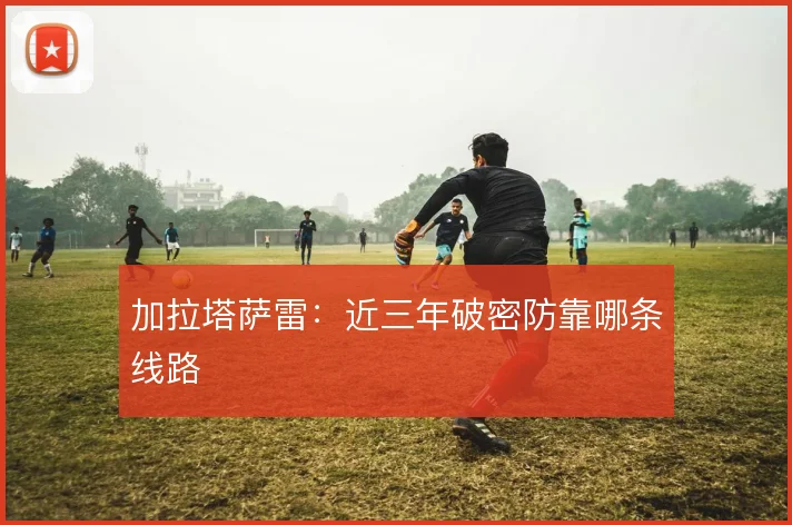 加拉塔萨雷：近三年破密防靠哪条线路