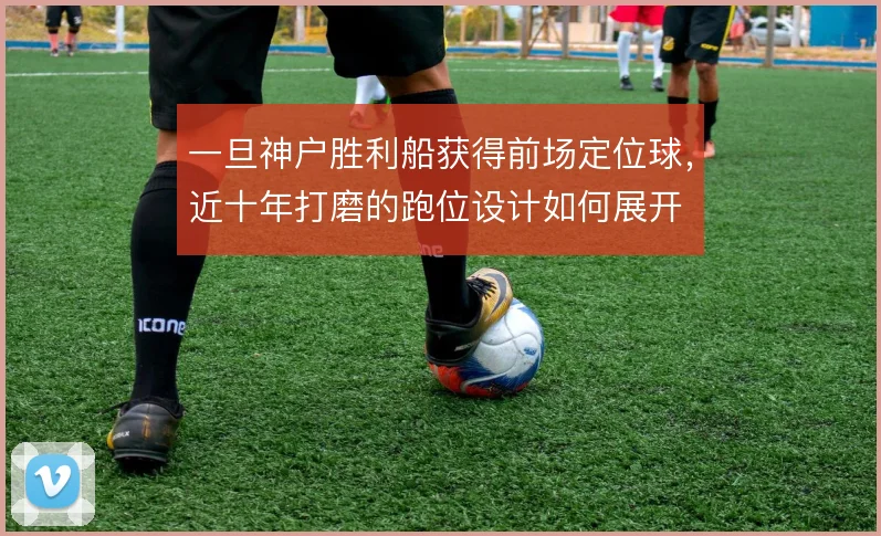 一旦神户胜利船获得前场定位球,近十年打磨的跑位设计如何展开