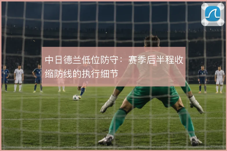 中日德兰低位防守：赛季后半程收缩防线的执行细节