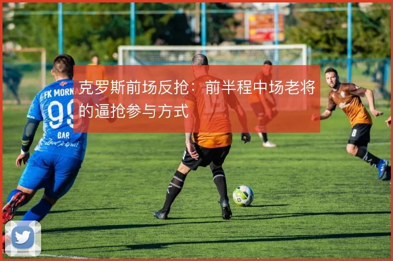 克罗斯前场反抢:前半程中场老将的逼抢参与方式