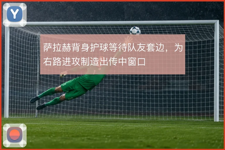 萨拉赫背身护球等待队友套边，为右路进攻制造出传中窗口