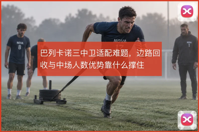 巴列卡诺三中卫适配难题，边路回收与中场人数优势靠什么撑住