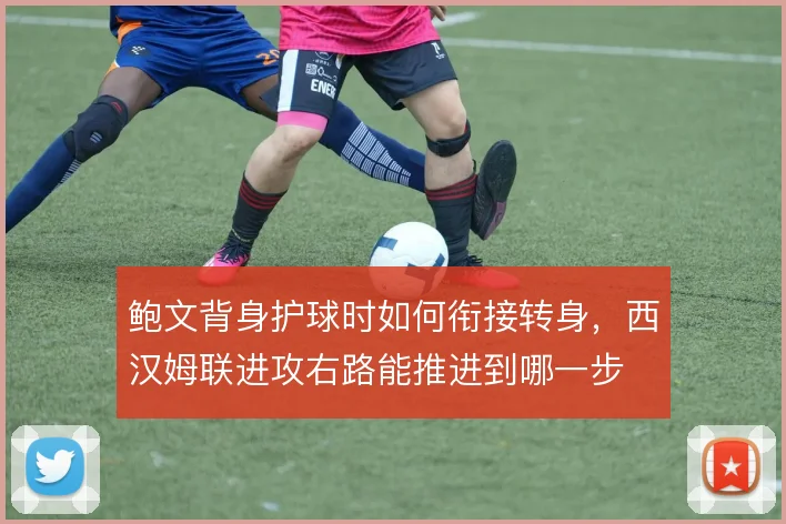 鲍文背身护球时如何衔接转身，西汉姆联进攻右路能推进到哪一步