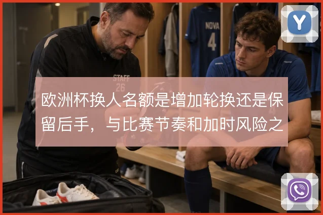 欧洲杯换人名额是增加轮换还是保留后手,与比赛节奏和加时风险之间的取舍