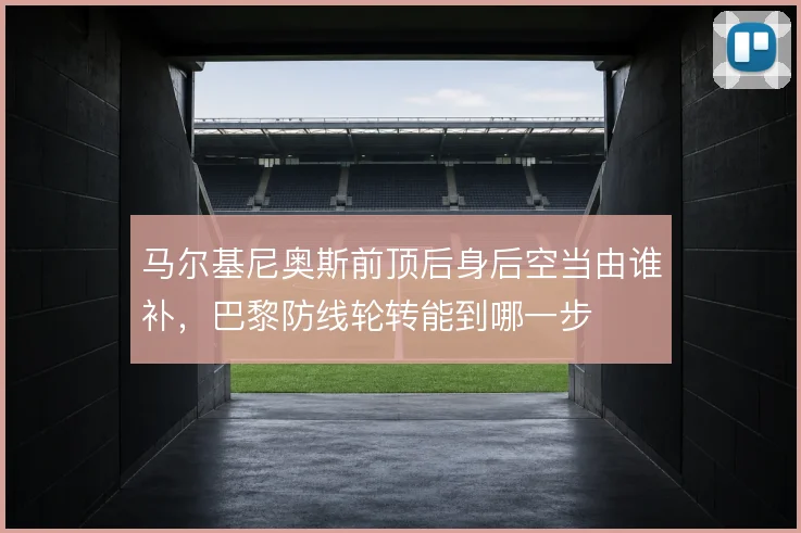 马尔基尼奥斯前顶后身后空当由谁补，巴黎防线轮转能到哪一步