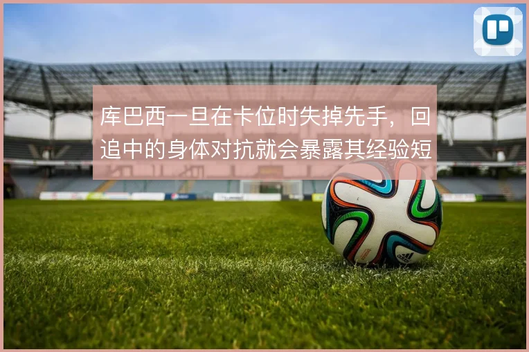 库巴西一旦在卡位时失掉先手,回追中的身体对抗就会暴露其经验短板