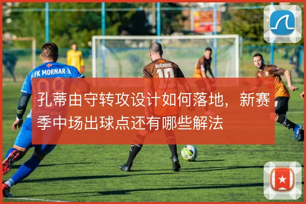 孔蒂由守转攻设计如何落地，新赛季中场出球点还有哪些解法