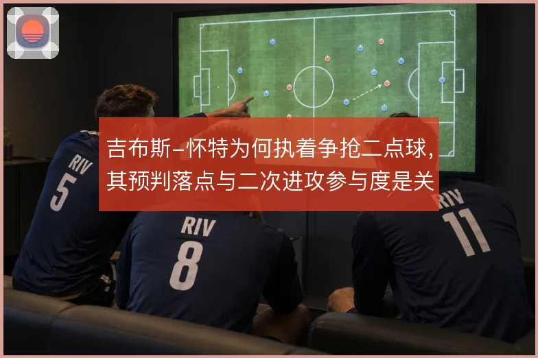 吉布斯-怀特为何执着争抢二点球，其预判落点与二次进攻参与度是关键