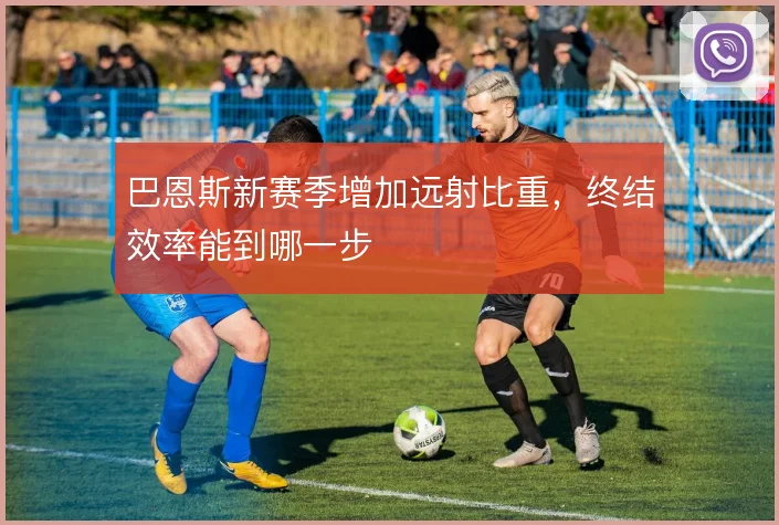 巴恩斯新赛季增加远射比重，终结效率能到哪一步