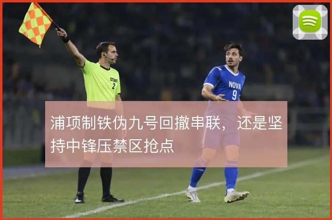 浦项制铁伪九号回撤串联，还是坚持中锋压禁区抢点
