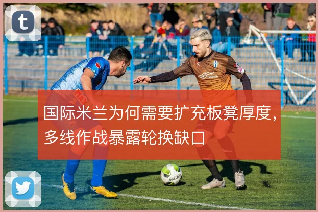 国际米兰为何需要扩充板凳厚度,多线作战暴露轮换缺口