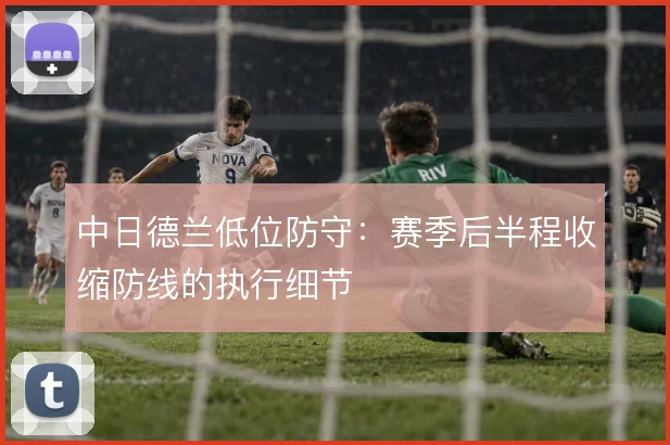 中日德兰低位防守：赛季后半程收缩防线的执行细节