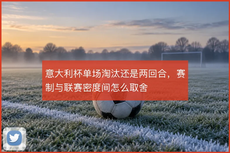 意大利杯单场淘汰还是两回合,赛制与联赛密度间怎么取舍