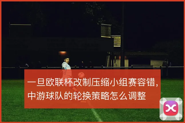 一旦欧联杯改制压缩小组赛容错,中游球队的轮换策略怎么调整