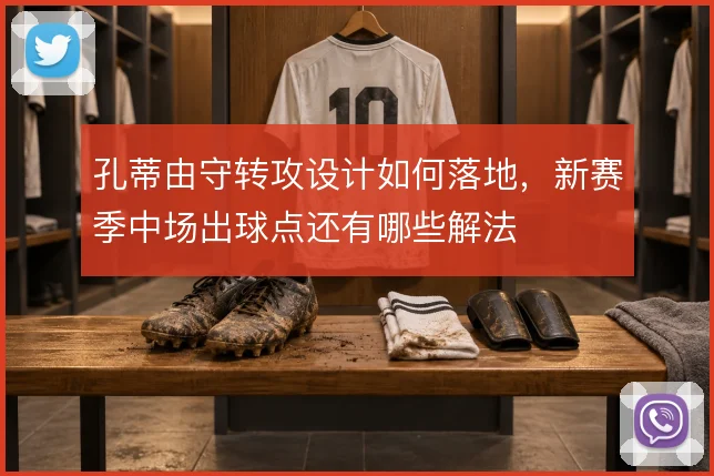 孔蒂由守转攻设计如何落地，新赛季中场出球点还有哪些解法