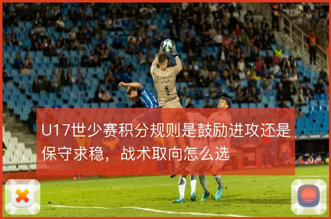 U17世少赛积分规则是鼓励进攻还是保守求稳,战术取向怎么选