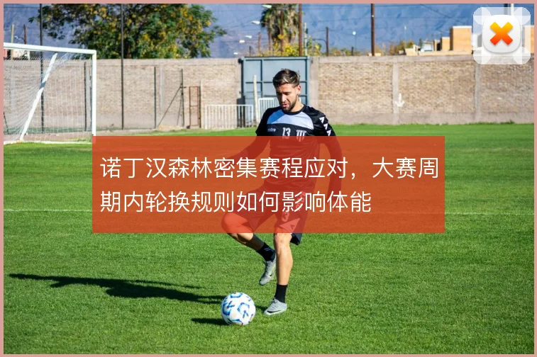 诺丁汉森林密集赛程应对，大赛周期内轮换规则如何影响体能
