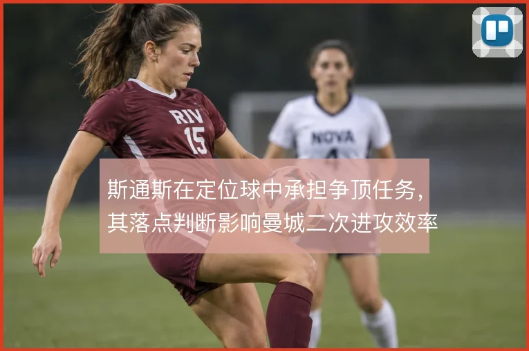 斯通斯在定位球中承担争顶任务,其落点判断影响曼城二次进攻效率