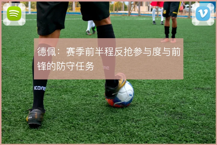 德佩:赛季前半程反抢参与度与前锋的防守任务