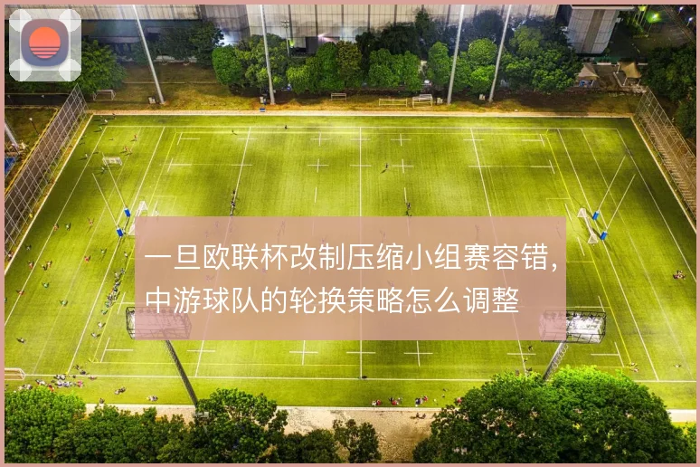 一旦欧联杯改制压缩小组赛容错,中游球队的轮换策略怎么调整