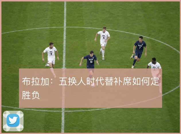 布拉加:五换人时代替补席如何定胜负