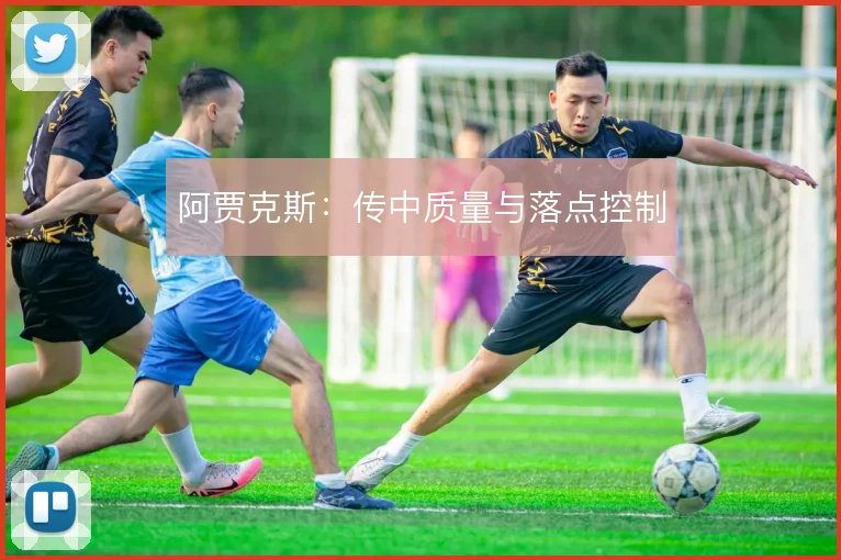 阿贾克斯:传中质量与落点控制