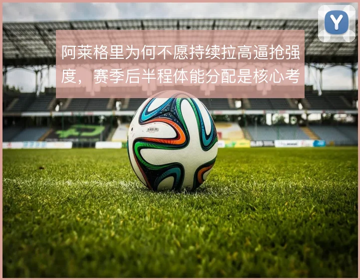 阿莱格里为何不愿持续拉高逼抢强度,赛季后半程体能分配是核心考量