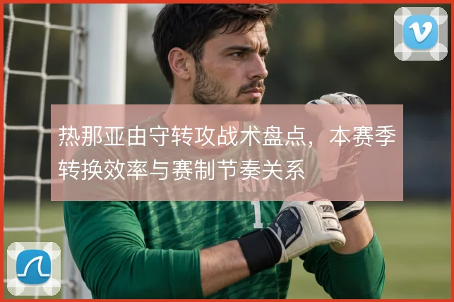 热那亚由守转攻战术盘点,本赛季转换效率与赛制节奏关系