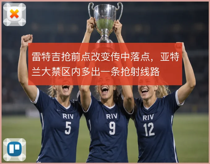 雷特吉抢前点改变传中落点，亚特兰大禁区内多出一条抢射线路