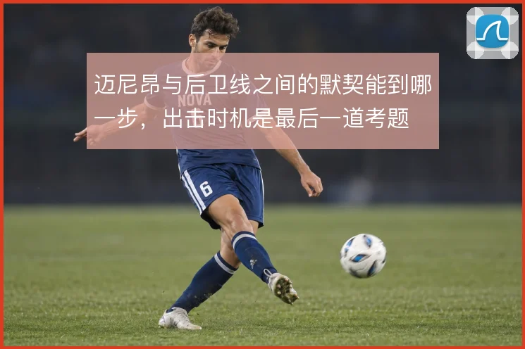 迈尼昂与后卫线之间的默契能到哪一步，出击时机是最后一道考题