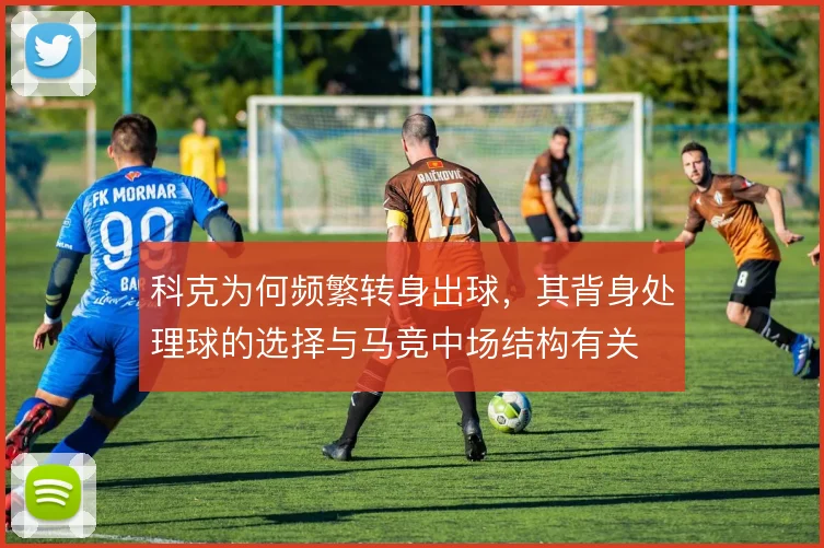 科克为何频繁转身出球，其背身处理球的选择与马竞中场结构有关