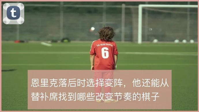恩里克落后时选择变阵，他还能从替补席找到哪些改变节奏的棋子
