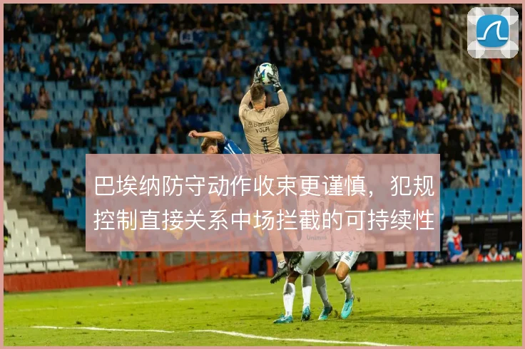 巴埃纳防守动作收束更谨慎，犯规控制直接关系中场拦截的可持续性