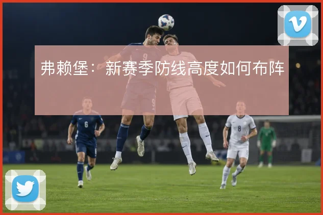弗赖堡:新赛季防线高度如何布阵