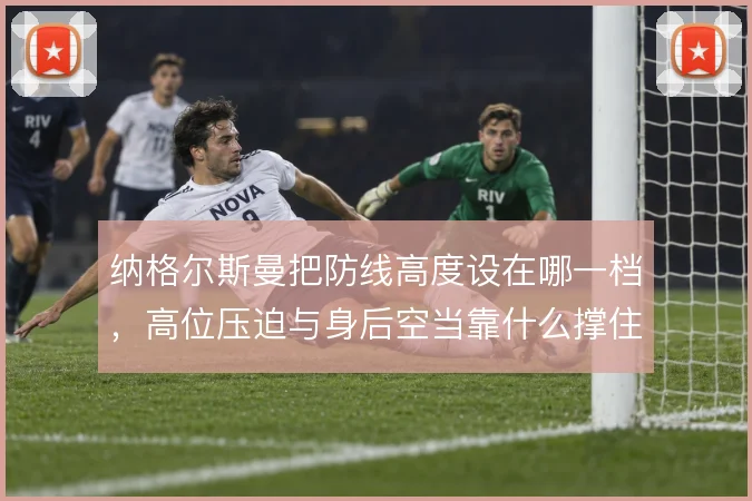纳格尔斯曼把防线高度设在哪一档，高位压迫与身后空当靠什么撑住