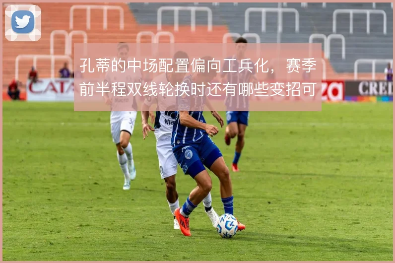 孔蒂的中场配置偏向工兵化，赛季前半程双线轮换时还有哪些变招可用