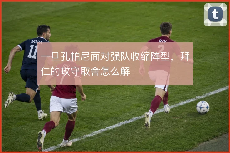 一旦孔帕尼面对强队收缩阵型,拜仁的攻守取舍怎么解