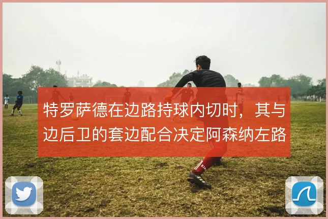 特罗萨德在边路持球内切时,其与边后卫的套边配合决定阿森纳左路进攻层次