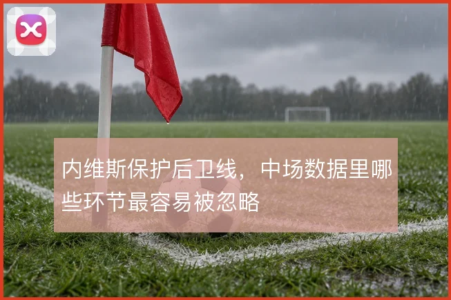 内维斯保护后卫线,中场数据里哪些环节最容易被忽略